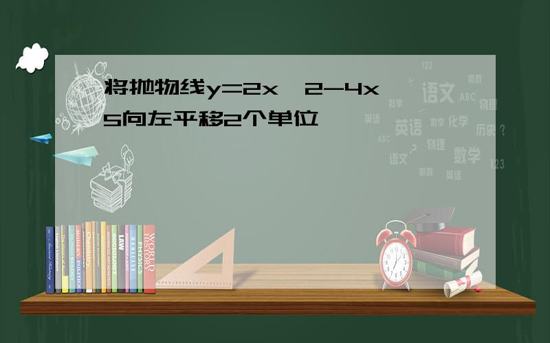 将抛物线y=2x^2-4x 5向左平移2个单位