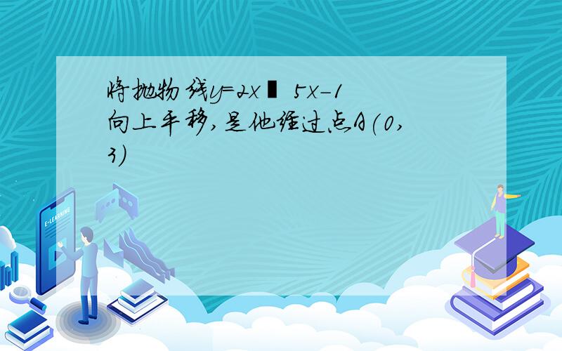 将抛物线y=2x² 5x-1向上平移,是他经过点A(0,3)