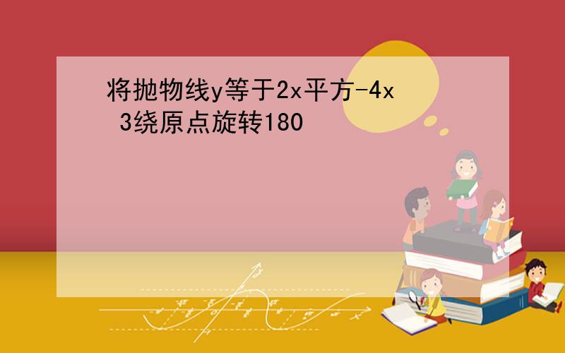 将抛物线y等于2x平方-4x 3绕原点旋转180