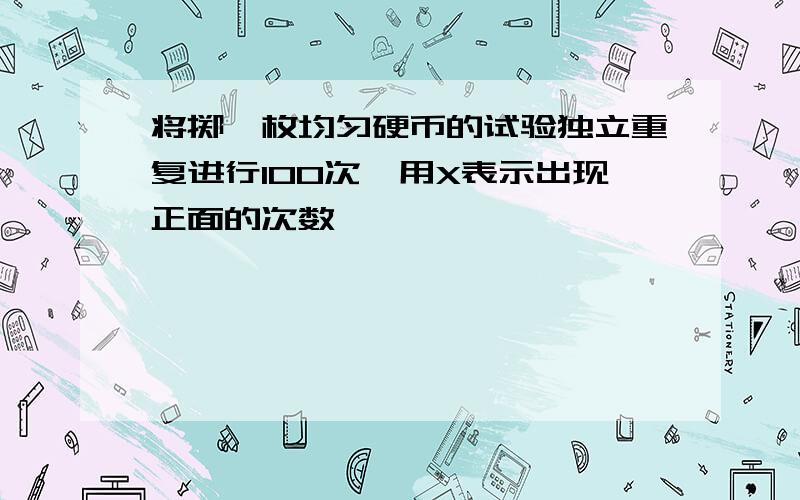 将掷一枚均匀硬币的试验独立重复进行100次,用X表示出现正面的次数