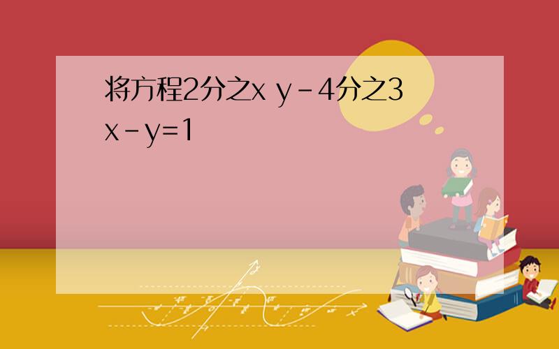 将方程2分之x y-4分之3x-y=1