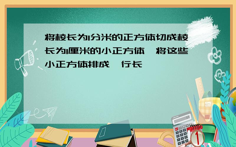 将棱长为1分米的正方体切成棱长为1厘米的小正方体,将这些小正方体排成一行长