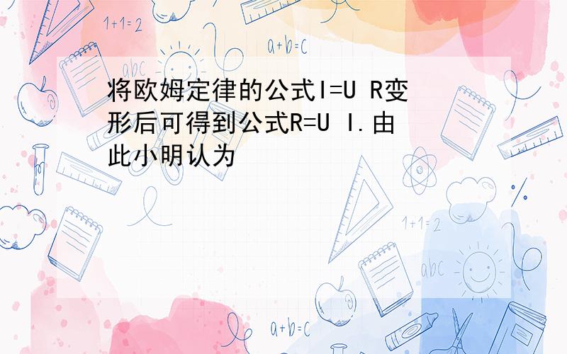 将欧姆定律的公式I=U R变形后可得到公式R=U I.由此小明认为