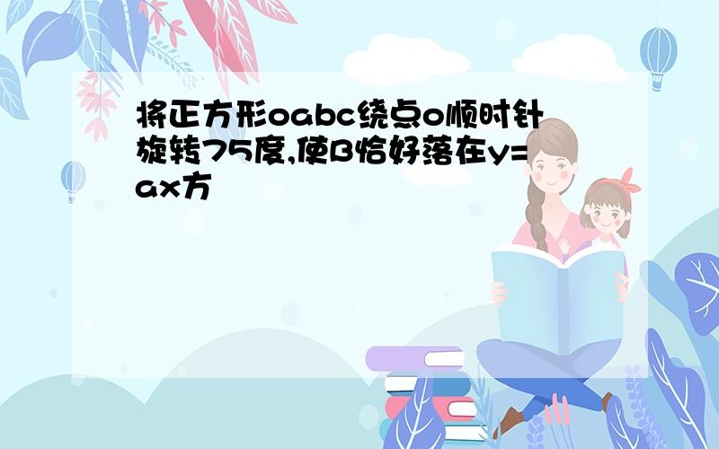 将正方形oabc绕点o顺时针旋转75度,使B恰好落在y=ax方