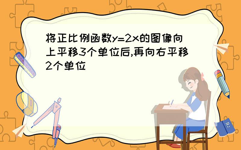 将正比例函数y=2x的图像向上平移3个单位后,再向右平移2个单位