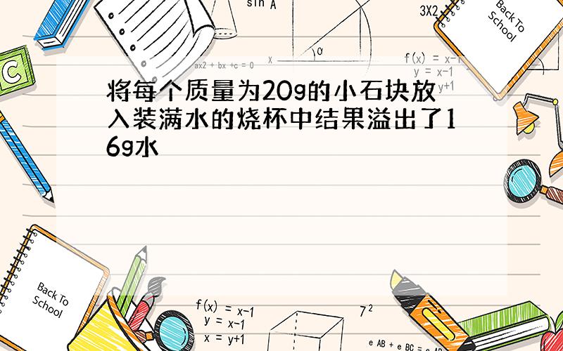 将每个质量为20g的小石块放入装满水的烧杯中结果溢出了16g水