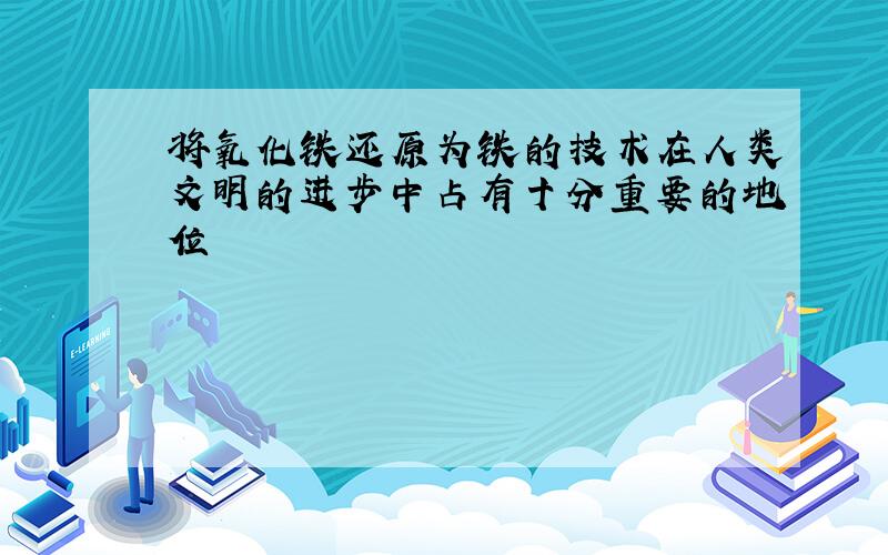 将氧化铁还原为铁的技术在人类文明的进步中占有十分重要的地位