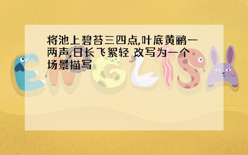 将池上碧苔三四点,叶底黄鹂一两声,日长飞絮轻 改写为一个场景描写