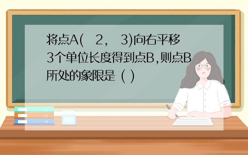 将点A(−2,−3)向右平移3个单位长度得到点B,则点B所处的象限是 ( )