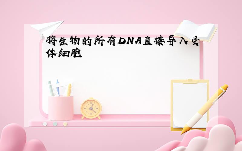 将生物的所有DNA直接导入受体细胞