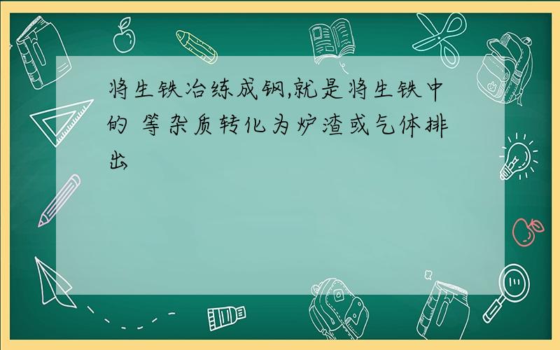 将生铁冶练成钢,就是将生铁中的 等杂质转化为炉渣或气体排出