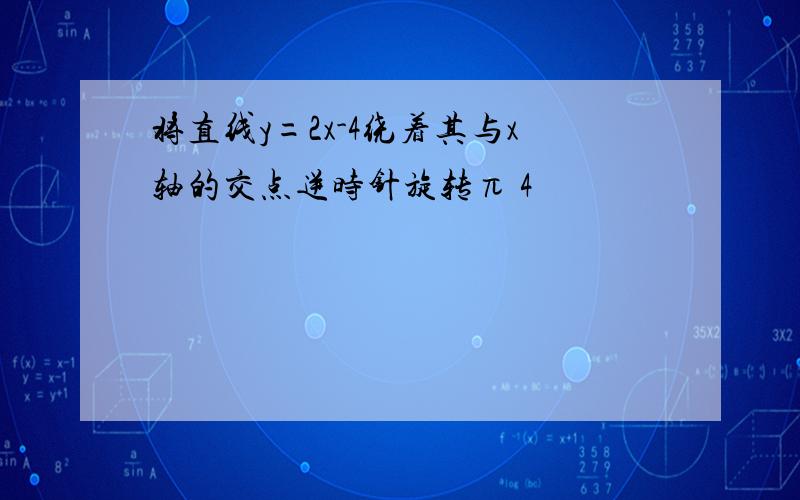 将直线y=2x-4绕着其与x轴的交点逆时针旋转π 4