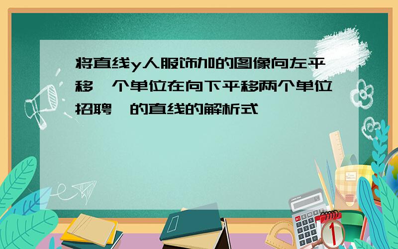 将直线y人服饰加的图像向左平移一个单位在向下平移两个单位招聘一的直线的解析式