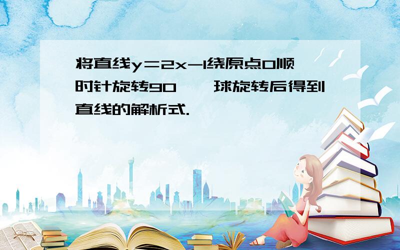 将直线y＝2x-1绕原点O顺时针旋转90°,球旋转后得到直线的解析式.