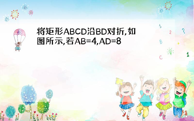 将矩形ABCD沿BD对折,如图所示,若AB=4,AD=8