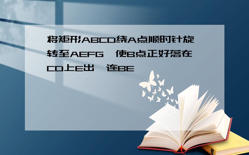 将矩形ABCD绕A点顺时针旋转至AEFG,使B点正好落在CD上E出,连BE