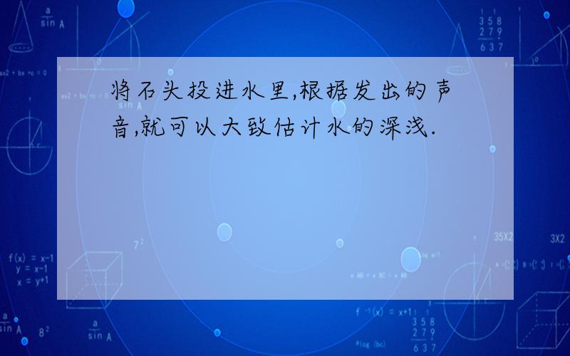 将石头投进水里,根据发出的声音,就可以大致估计水的深浅.