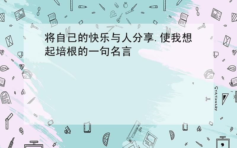 将自己的快乐与人分享.使我想起培根的一句名言