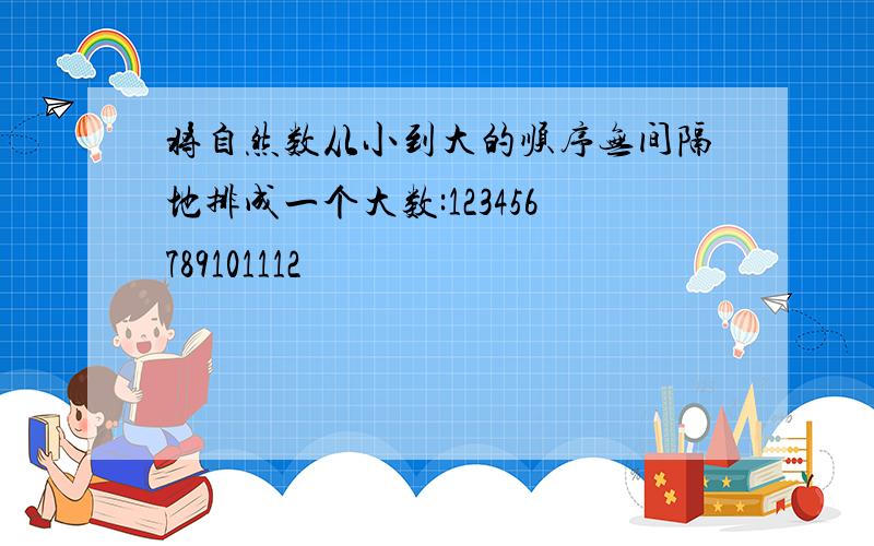 将自然数从小到大的顺序无间隔地排成一个大数:123456789101112