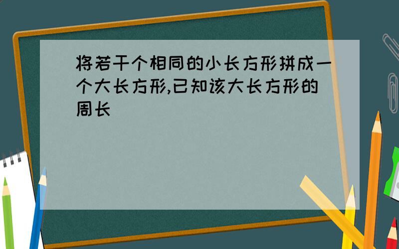 将若干个相同的小长方形拼成一个大长方形,已知该大长方形的周长