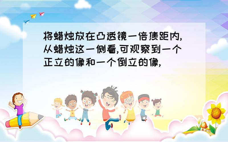 将蜡烛放在凸透镜一倍焦距内,从蜡烛这一侧看,可观察到一个正立的像和一个倒立的像,