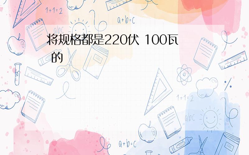 将规格都是220伏 100瓦 的