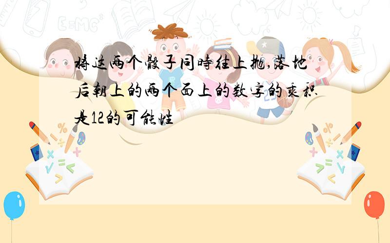 将这两个骰子同时往上抛,落地后朝上的两个面上的数字的乘积是12的可能性