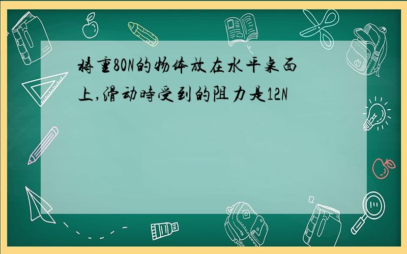 将重80N的物体放在水平桌面上,滑动时受到的阻力是12N