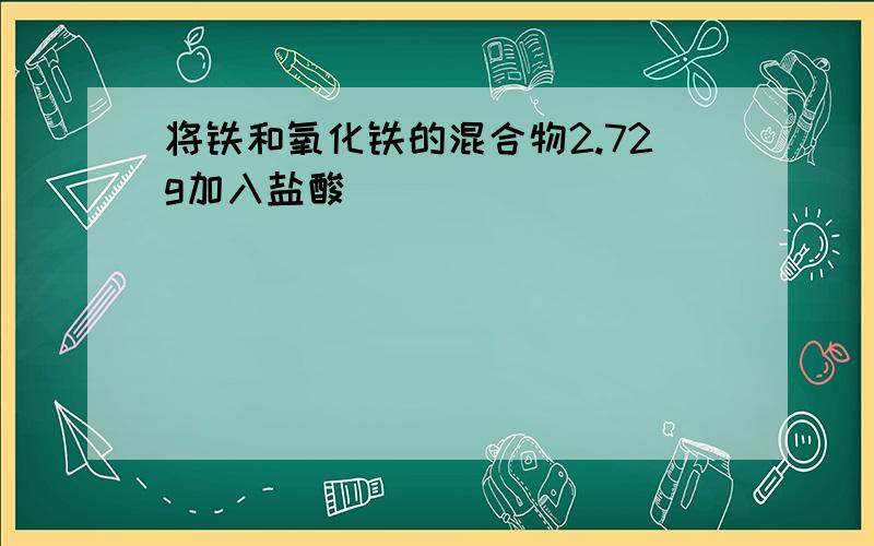 将铁和氧化铁的混合物2.72g加入盐酸