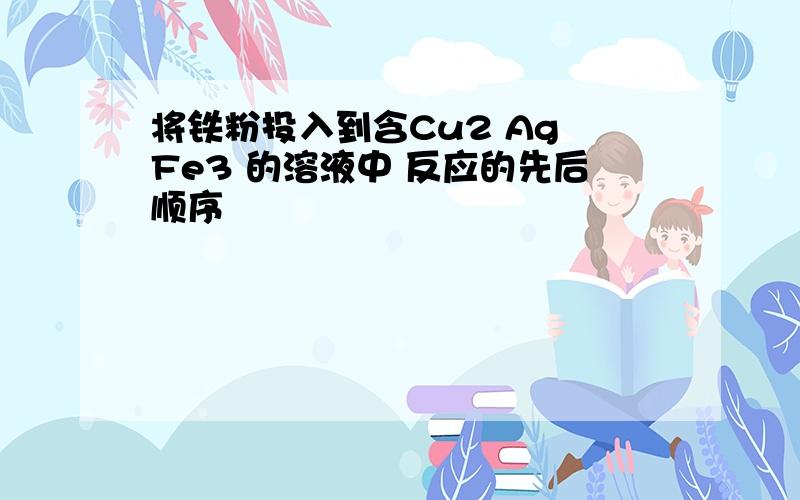 将铁粉投入到含Cu2 Ag Fe3 的溶液中 反应的先后顺序