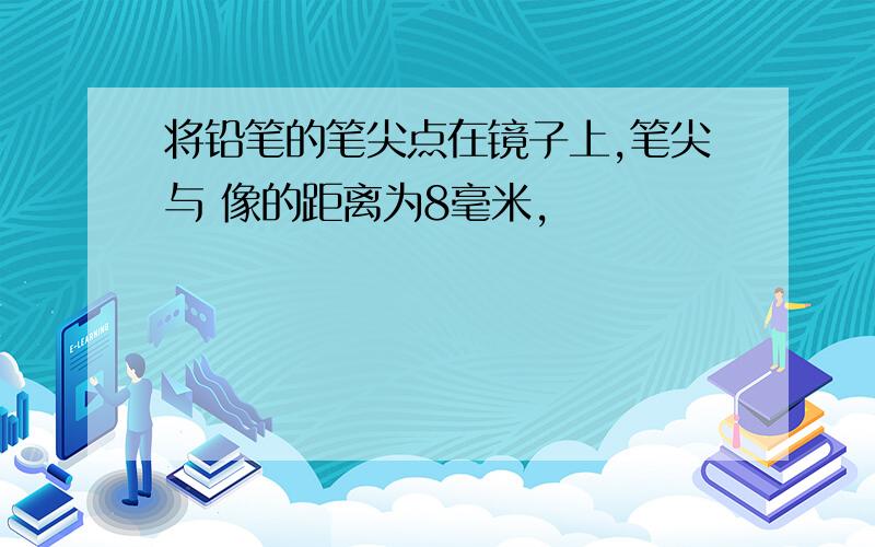 将铅笔的笔尖点在镜子上,笔尖与 像的距离为8毫米,