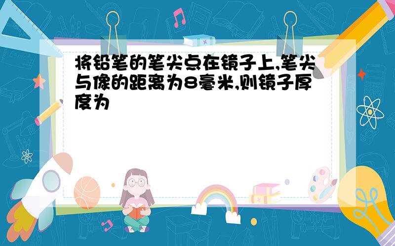 将铅笔的笔尖点在镜子上,笔尖与像的距离为8毫米,则镜子厚度为