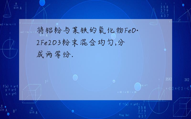 将铝粉与某铁的氧化物FeO·2Fe2O3粉末混合均匀,分成两等份.