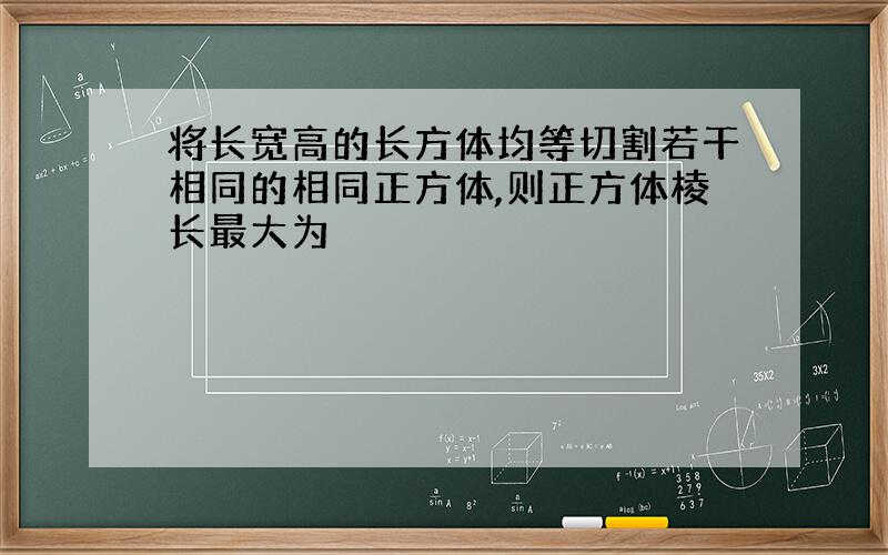 将长宽高的长方体均等切割若干相同的相同正方体,则正方体棱长最大为