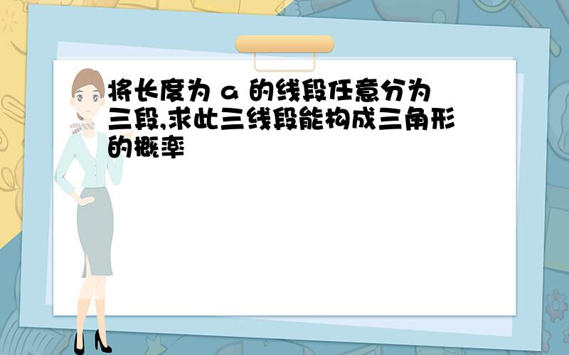 将长度为 a 的线段任意分为三段,求此三线段能构成三角形的概率