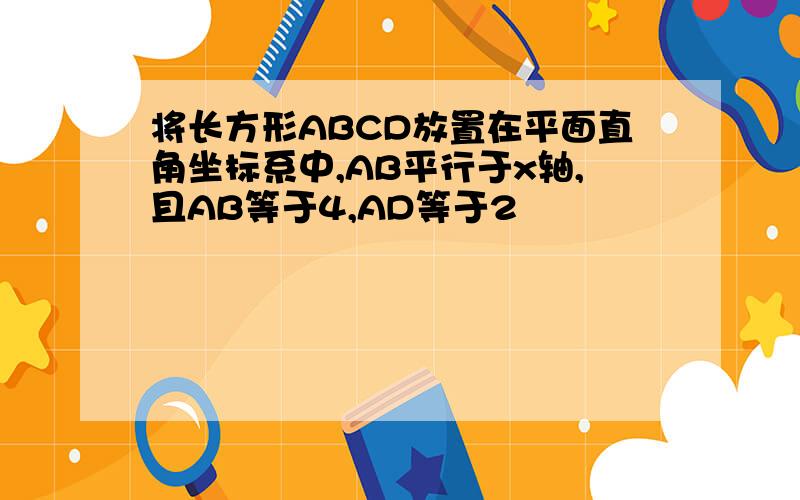 将长方形ABCD放置在平面直角坐标系中,AB平行于x轴,且AB等于4,AD等于2