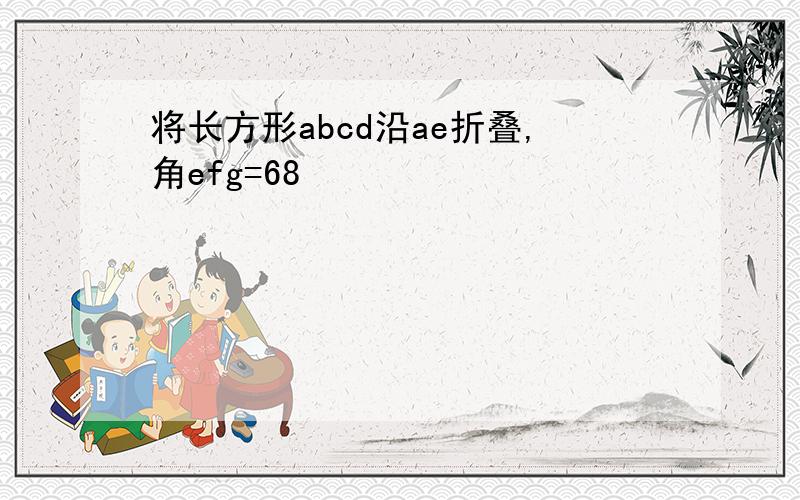 将长方形abcd沿ae折叠,角efg=68