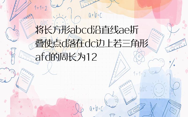 将长方形abcd沿直线ae折叠使点d落在dc边上若三角形afd的周长为12