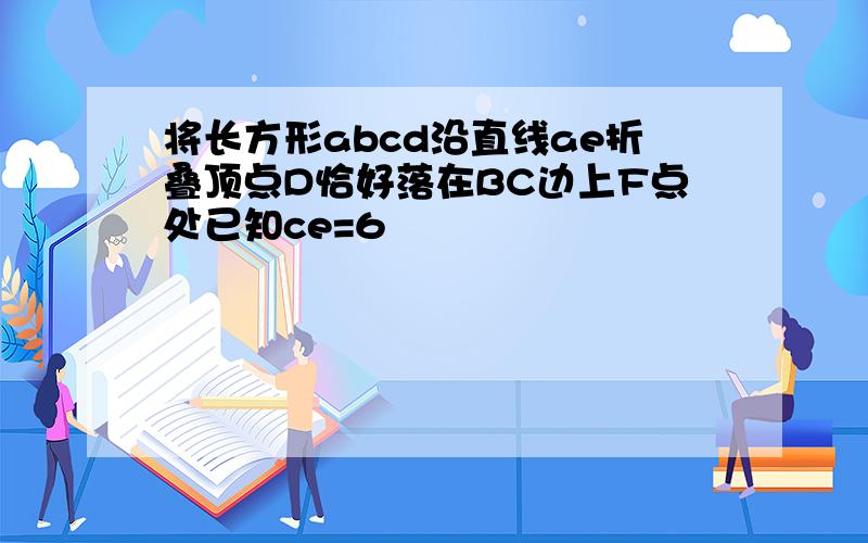 将长方形abcd沿直线ae折叠顶点D恰好落在BC边上F点处已知ce=6