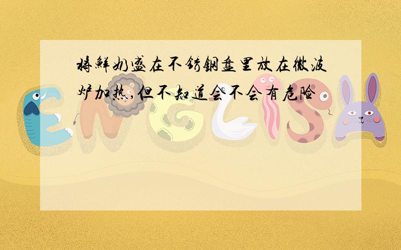 将鲜奶盛在不锈钢盘里放在微波炉加热,但不知道会不会有危险