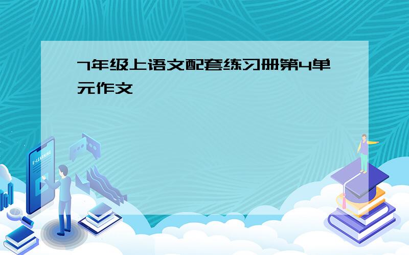 7年级上语文配套练习册第4单元作文