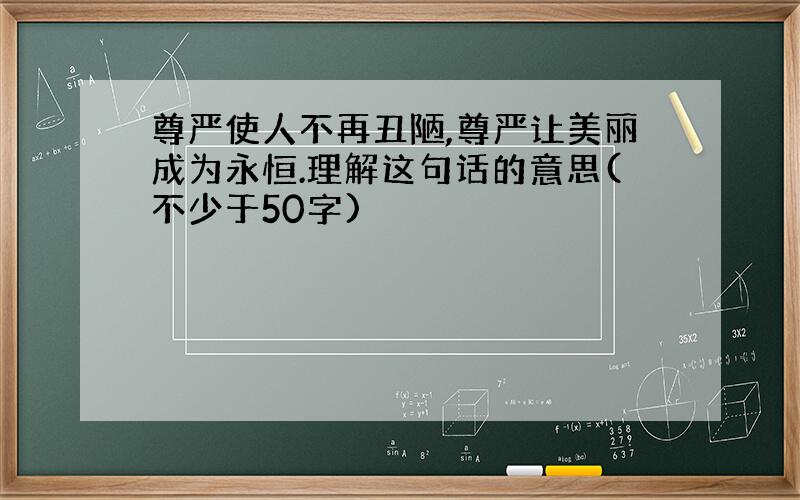 尊严使人不再丑陋,尊严让美丽成为永恒.理解这句话的意思(不少于50字)