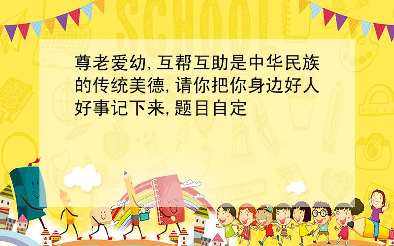 尊老爱幼,互帮互助是中华民族的传统美德,请你把你身边好人好事记下来,题目自定