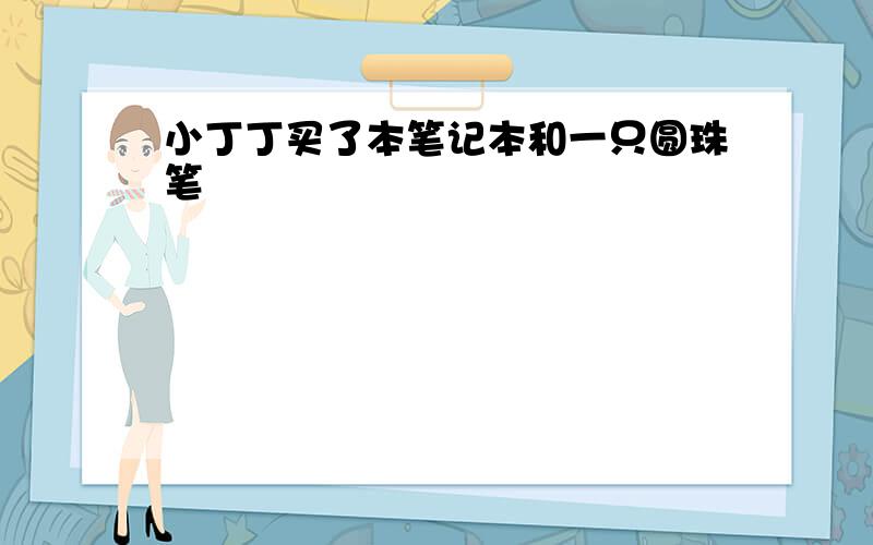 小丁丁买了本笔记本和一只圆珠笔