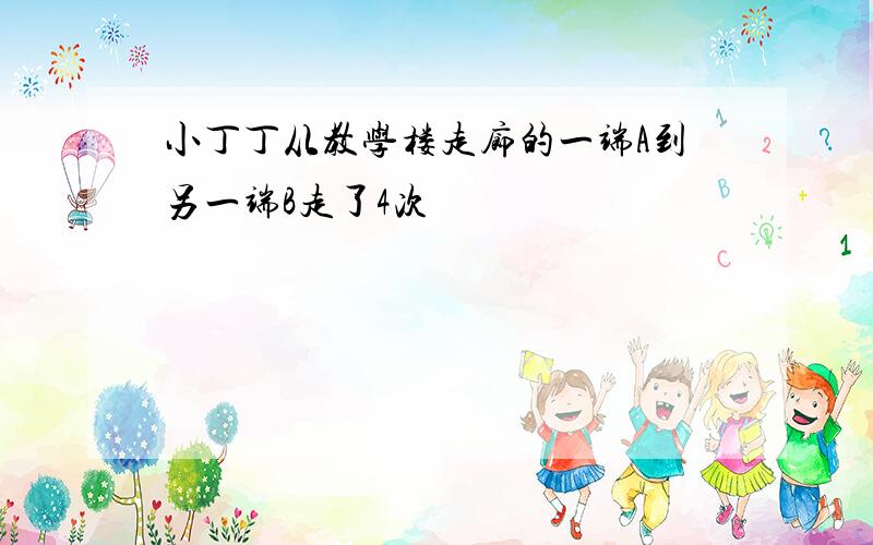 小丁丁从教学楼走廊的一端A到另一端B走了4次