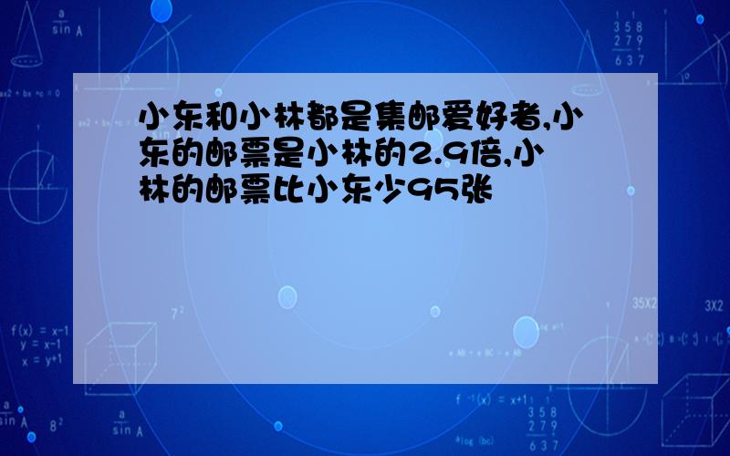 小东和小林都是集邮爱好者,小东的邮票是小林的2.9倍,小林的邮票比小东少95张