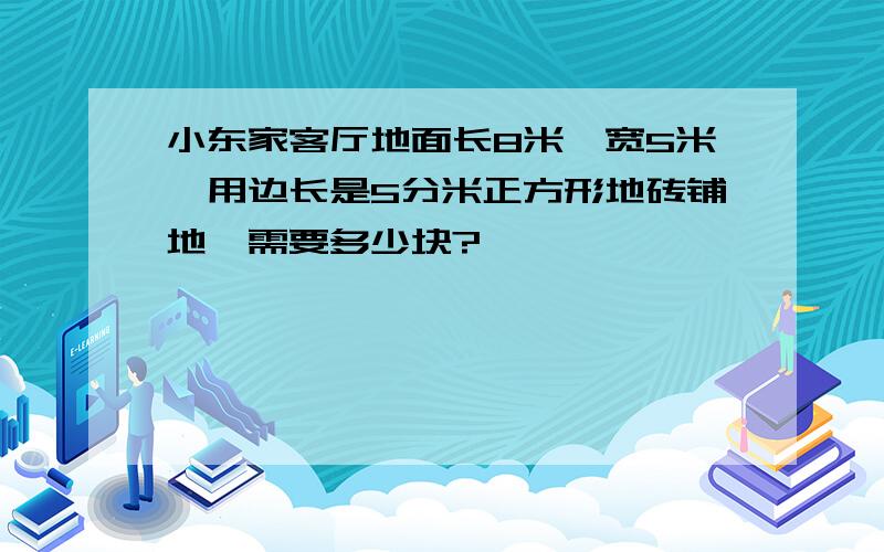 小东家客厅地面长8米,宽5米,用边长是5分米正方形地砖铺地,需要多少块?