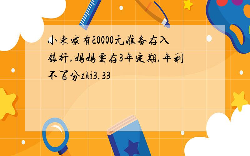 小东家有20000元准备存入银行,妈妈要存3年定期,年利不百分zhi3.33