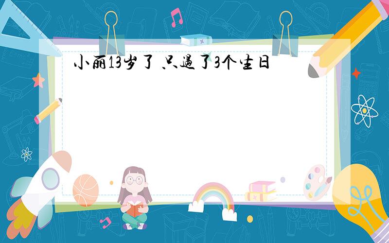 小丽13岁了 只过了3个生日