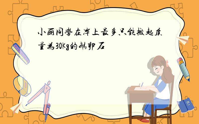 小丽同学在岸上最多只能搬起质量为30Kg的鹅卵石